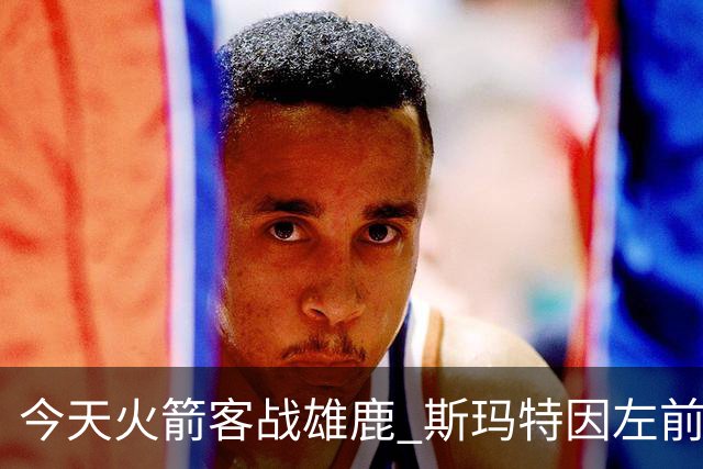 今天火箭客战雄鹿 斯玛特因左前臂拉伤缺席比赛