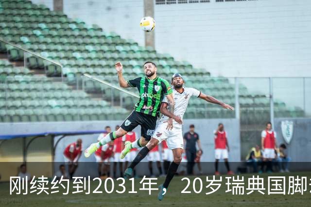 刚续约到2031年，20岁瑞典国脚却踢不上球，巴萨一直盯着