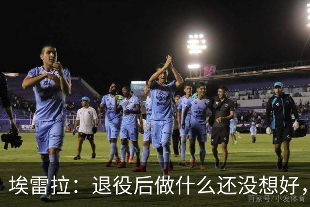 埃雷拉：退役后做什么还没想好，执教和媒体工作我都喜欢