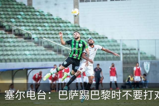 塞尔电台：巴萨踢巴黎时不要打对攻，那等于自杀式踢法