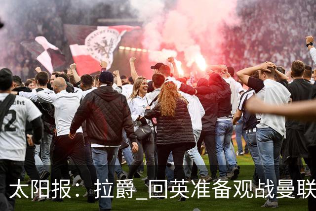 太阳报：拉爵 回英准备观战曼联对阵切尔西；曼联陷更深危机