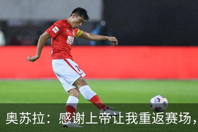 奥苏拉：感谢上帝让我重返赛场，很高兴能帮球队拿下三分
