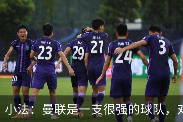 小法：曼联是一支很强的球队，对阵他们是梦想成真，认真准备
