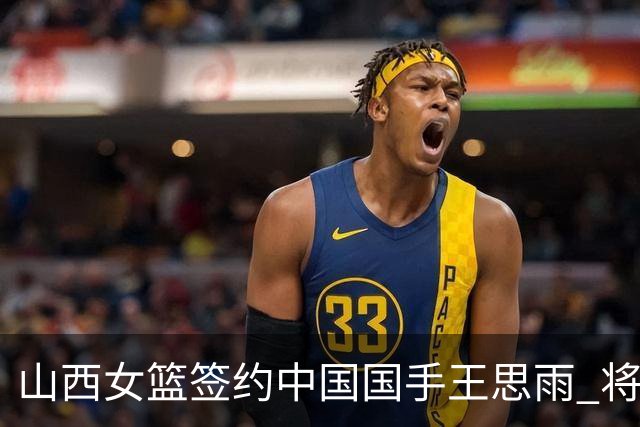 山西女篮签约中国国手王思雨 将战2026-2027赛季WCBA