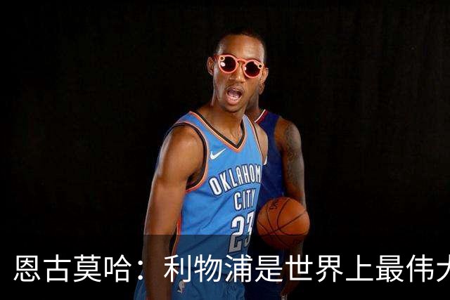 恩古莫哈：利物浦是世界上最伟大俱乐部；很荣幸创造队史纪录