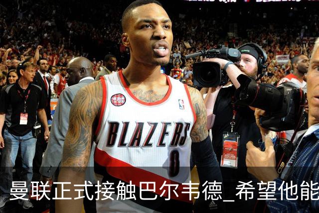 曼联正式接触巴尔韦德 希望他能带队至本赛季结束