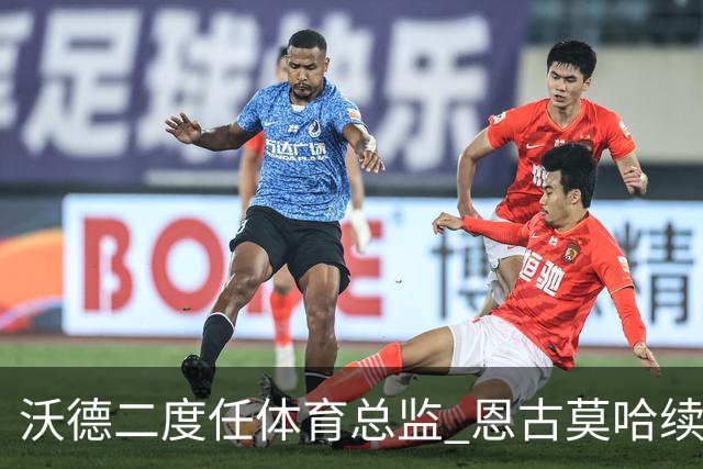 沃德二度任体育总监 恩古莫哈续约关键