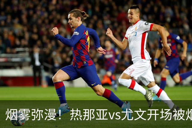 烟雾弥漫！热那亚vs尤文开场被烟雾笼罩，转播画面一片白茫茫