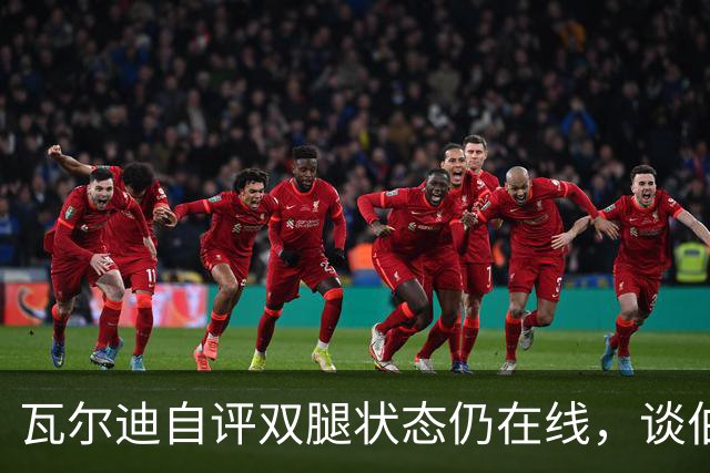 瓦尔迪自评双腿状态仍在线，谈伯恩利新角色