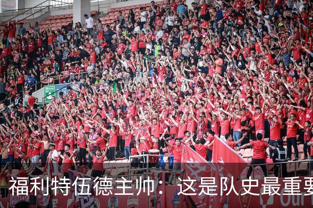 福利特伍德主帅：这是队史最重要一夜，我们现在不惧怕任何球队了