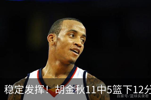 稳定发挥！胡金秋11中5篮下12分5篮板1盖帽