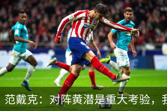 范戴克：对阵黄潜是重大考验，我们要养成赢球的习惯
