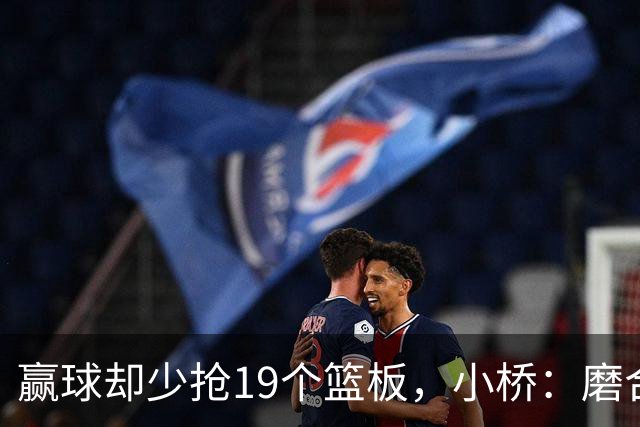 赢球却少抢19个篮板，小桥：磨合好了进攻很难被阻挡