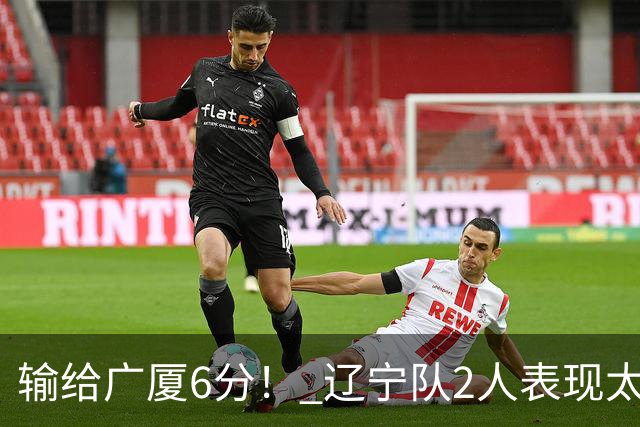 输给广厦6分！ 辽宁队2人表现太糟糕，坑惨了球队