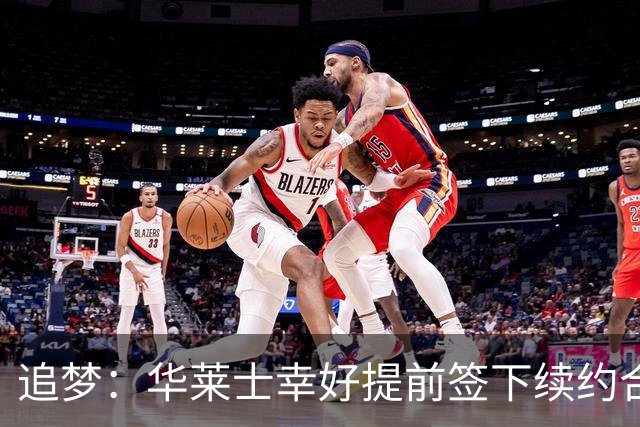 追梦：华莱士幸好提前签下续约合同 伤病可能瞬间改变一切