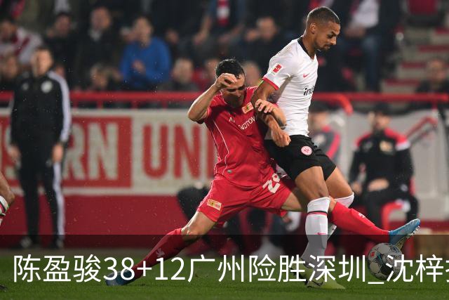 陈盈骏38+12广州险胜深圳 沈梓捷19分周鹏11分