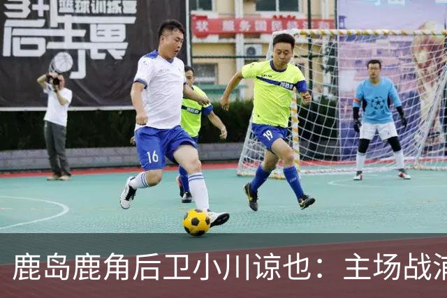 鹿岛鹿角后卫小川谅也：主场战浦项要拿3分，争取亚冠三连胜