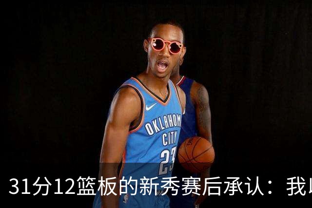 31分12篮板的新秀赛后承认：我以为自己会搞砸