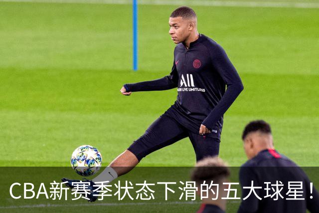 CBA新赛季状态下滑的五大球星！均是国手