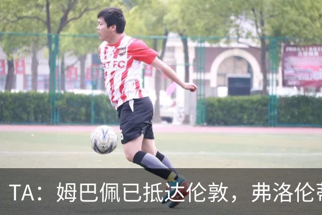TA：姆巴佩已抵达伦敦，弗洛伦蒂诺将不会出席金球奖颁奖典礼